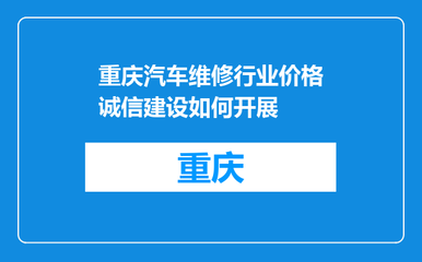 重庆汽车维修行业价格诚信建设路径探析 企业主体视角下的破局之策